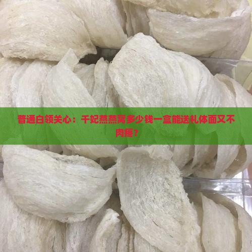普通白领关心：千妃燕燕窝多少钱一盒能送礼体面又不肉疼？