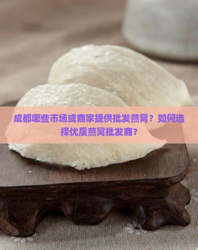 成都哪些市场或商家提供批发燕窝？如何选择优质燕窝批发商？