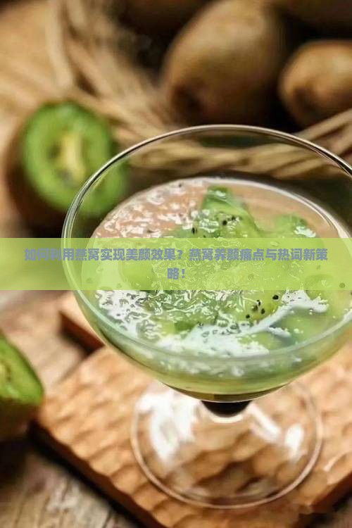 如何利用燕窝实现美颜效果？燕窝养颜痛点与热词新策略！