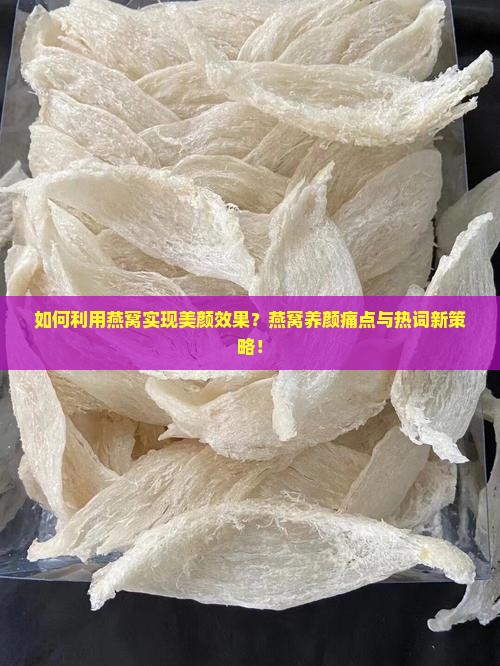 如何利用燕窝实现美颜效果？燕窝养颜痛点与热词新策略！