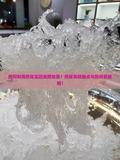 如何利用燕窝实现美颜效果？燕窝养颜痛点与热词新策略！