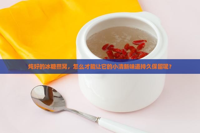 炖好的冰糖燕窝，怎么才能让它的小清新味道持久保留呢？