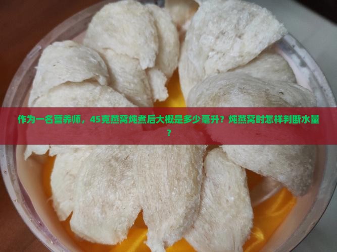 作为一名营养师，45克燕窝炖煮后大概是多少毫升？炖燕窝时怎样判断水量？