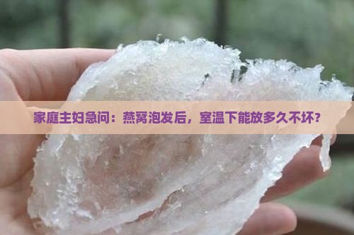 家庭主妇急问：燕窝泡发后，室温下能放多久不坏？