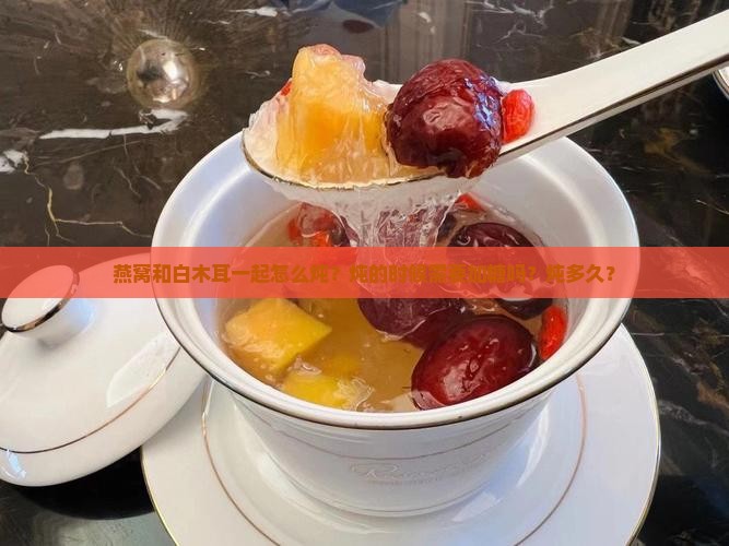 燕窝和白木耳一起怎么炖？炖的时候需要加糖吗？炖多久？