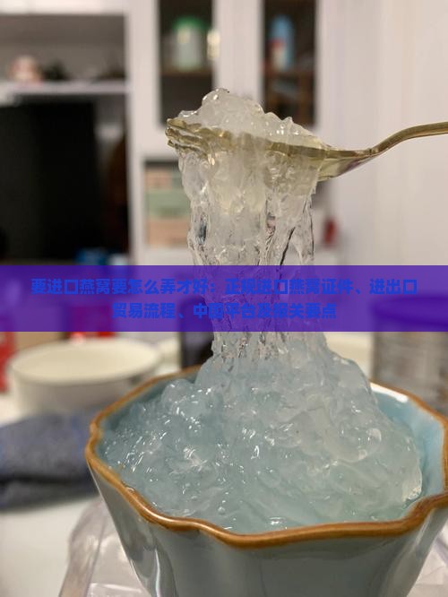 要进口燕窝要怎么弄才好：正规进口燕窝证件、进出口贸易流程、中国平台及报关要点