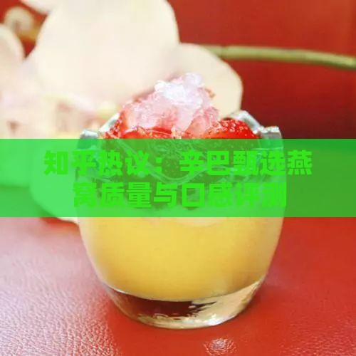 知乎热议：辛巴甄选燕窝质量与口感评测