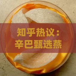 知乎热议：辛巴甄选燕窝质量与口感评测
