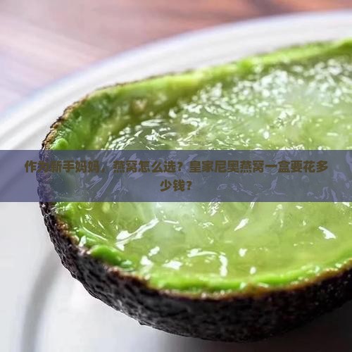 作为新手妈妈，燕窝怎么选？皇家尼奥燕窝一盒要花多少钱？