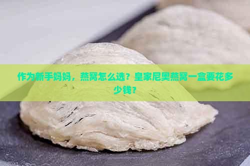 作为新手妈妈，燕窝怎么选？皇家尼奥燕窝一盒要花多少钱？