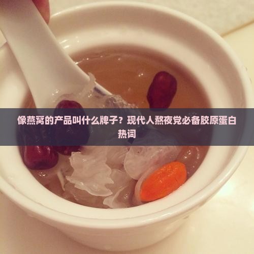 像燕窝的产品叫什么牌子？现代人熬夜党必备胶原蛋白热词