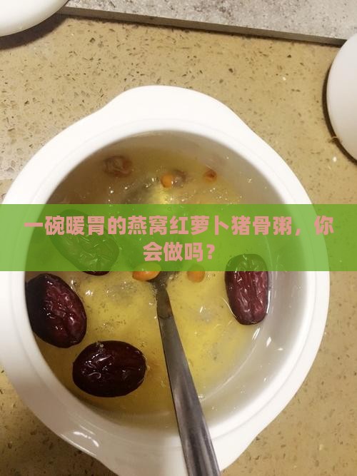 一碗暖胃的燕窝红萝卜猪骨粥，你会做吗？