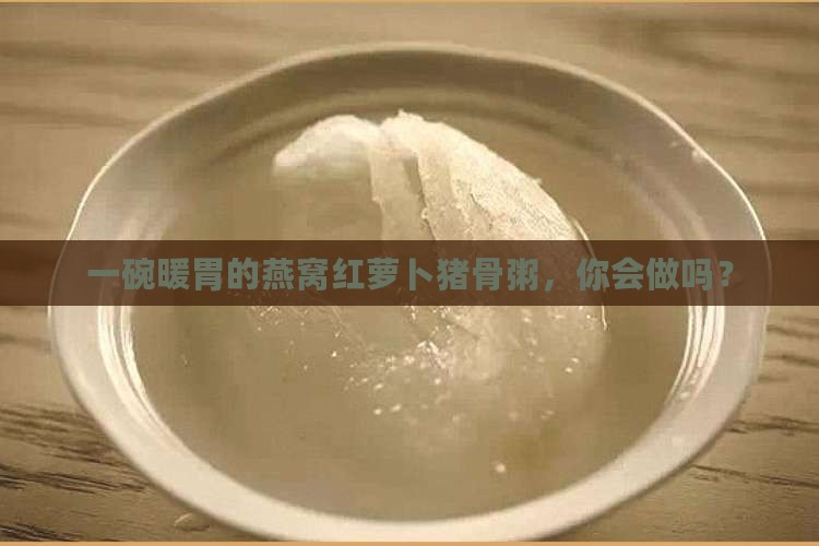 一碗暖胃的燕窝红萝卜猪骨粥，你会做吗？