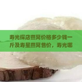 寿光探店燕窝价格多少钱一斤及寿星燕窝售价，寿光哪里有卖燕窝