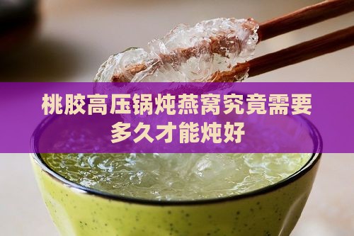 桃胶高压锅炖燕窝究竟需要多久才能炖好