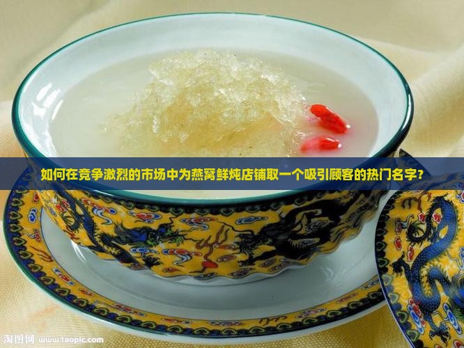 如何在竞争激烈的市场中为燕窝鲜炖店铺取一个吸引顾客的热门名字？