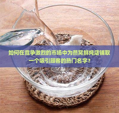如何在竞争激烈的市场中为燕窝鲜炖店铺取一个吸引顾客的热门名字？