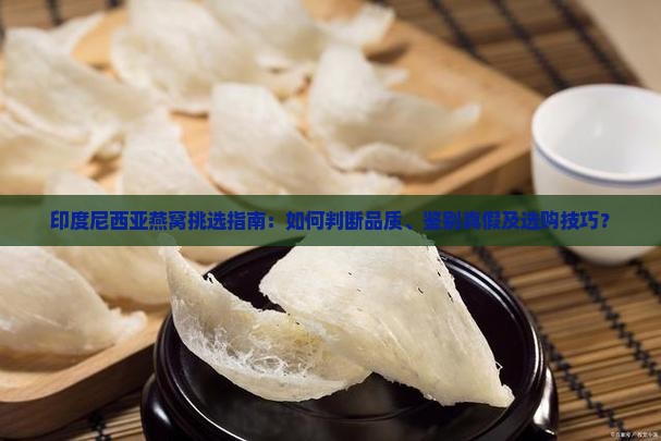 印度尼西亚燕窝挑选指南：如何判断品质、鉴别真假及选购技巧？