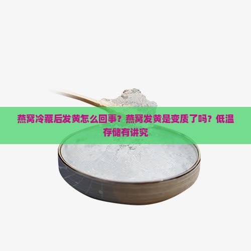 燕窝冷藏后发黄怎么回事？燕窝发黄是变质了吗？低温存储有讲究