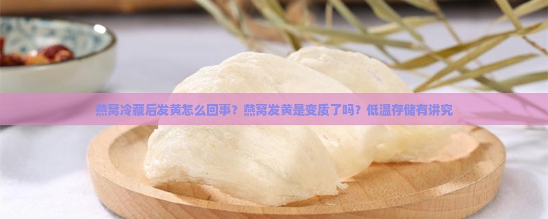 燕窝冷藏后发黄怎么回事？燕窝发黄是变质了吗？低温存储有讲究