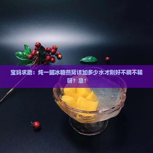 宝妈求助：炖一罐冰糖燕窝该加多少水才刚好不稠不稀呀？急！
