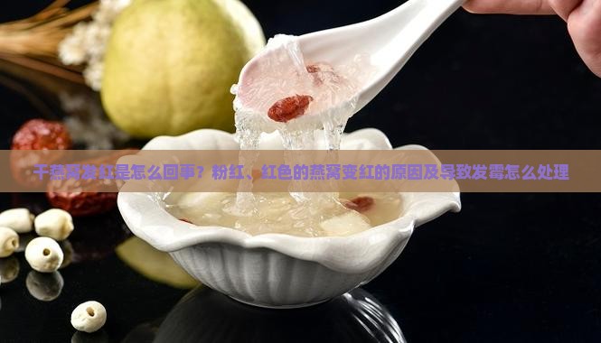 干燕窝发红是怎么回事？粉红、红色的燕窝变红的原因及导致发霉怎么处理