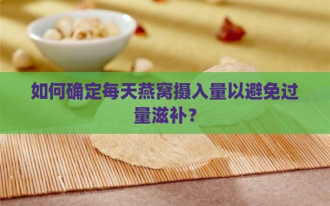 如何确定每天燕窝摄入量以避免过量滋补？