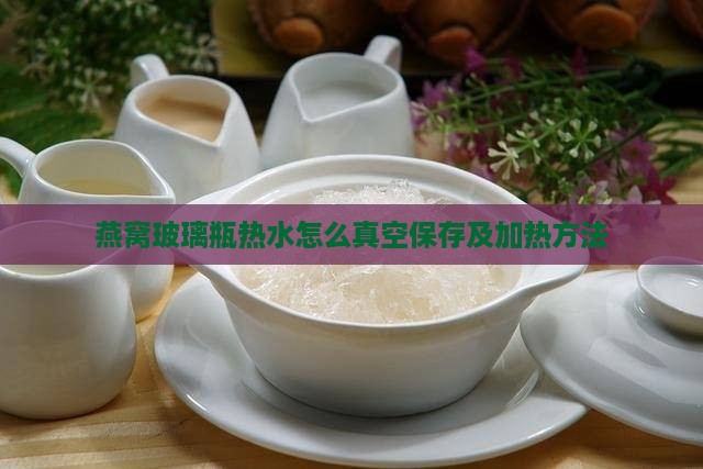 燕窝玻璃瓶热水怎么真空保存及加热方法