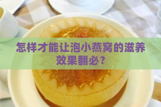 怎样才能让泡小燕窝的滋养效果翻必？