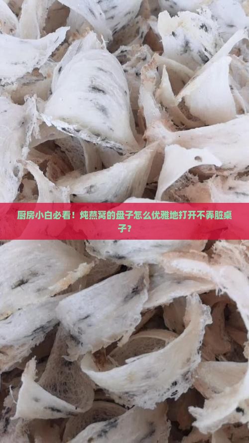 厨房小白必看！炖燕窝的盘子怎么优雅地打开不弄脏桌子？