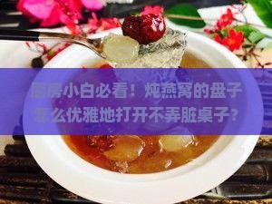 厨房小白必看！炖燕窝的盘子怎么优雅地打开不弄脏桌子？
