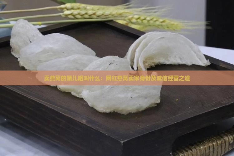 卖燕窝的晴儿姐叫什么：网红燕窝卖家身份及诚信经营之道