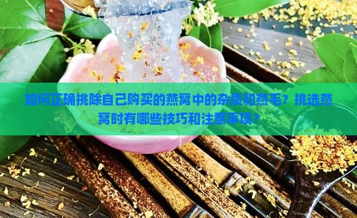 如何正确挑除自己购买的燕窝中的杂质和燕毛？挑选燕窝时有哪些技巧和注意事项？