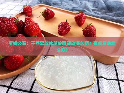 宝妈必看：干燕窝放冰箱冷藏能放多久啊？有点着急怎么办？
