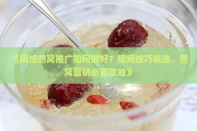 《网络燕窝推广如何做好？视频技巧精选，燕窝营销必看攻略》