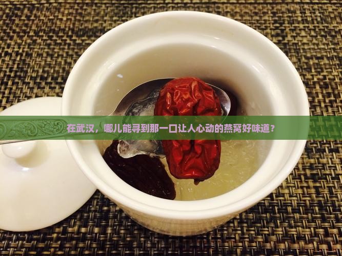 在武汉，哪儿能寻到那一口让人心动的燕窝好味道？