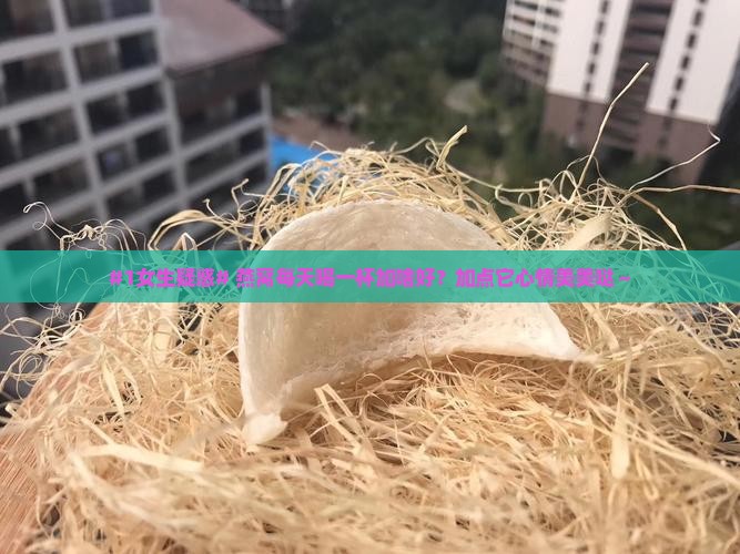 #1女生疑惑# 燕窝每天喝一杯加啥好？加点它心情美美哒～