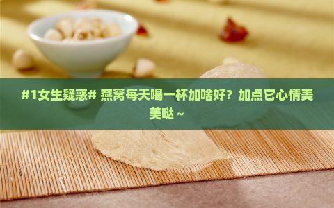 #1女生疑惑# 燕窝每天喝一杯加啥好？加点它心情美美哒～
