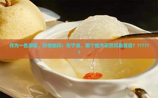 作为一名游客，好奇地问：在宁波，哪个地方买燕窝最靠谱？??????