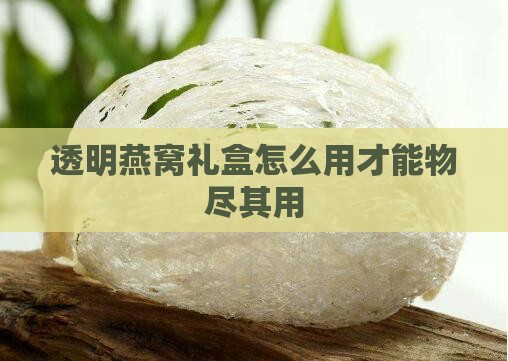 透明燕窝礼盒怎么用才能物尽其用