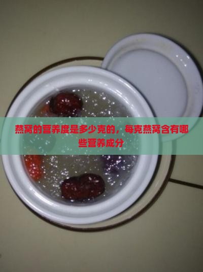 燕窝的营养度是多少克的，每克燕窝含有哪些营养成分
