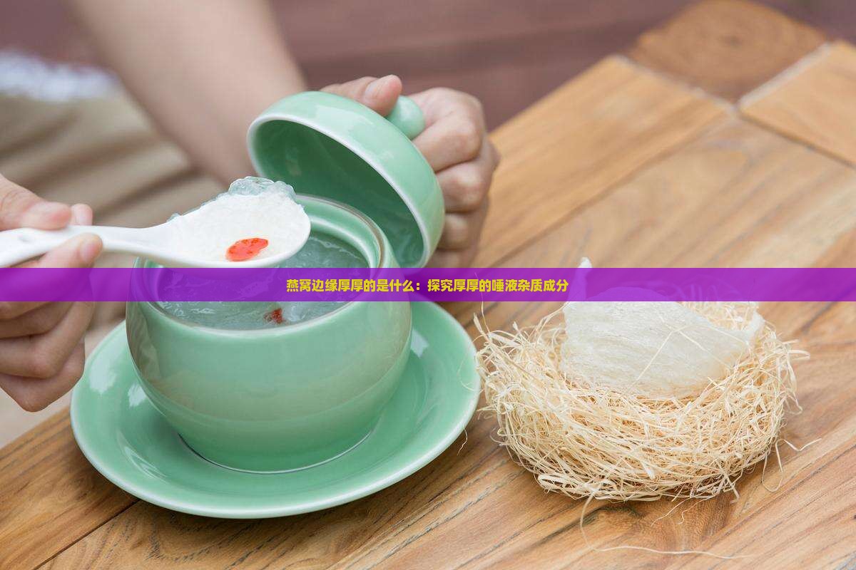 燕窝边缘厚厚的是什么：探究厚厚的唾液杂质成分