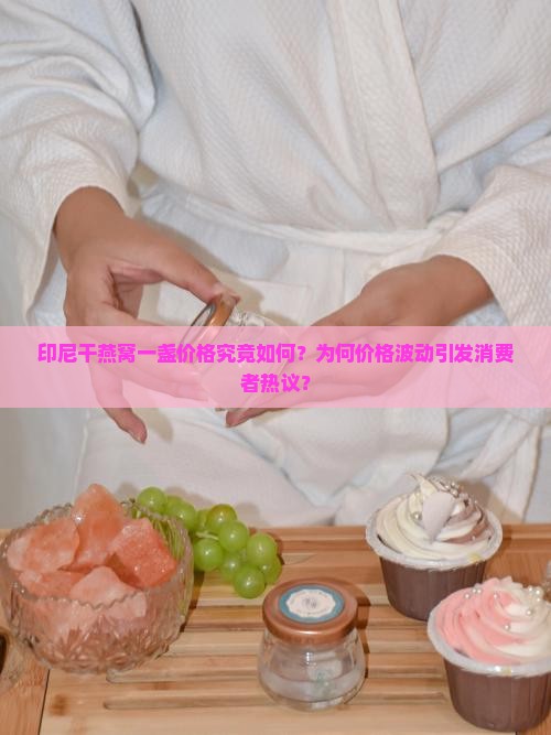 印尼干燕窝一盏价格究竟如何？为何价格波动引发消费者热议？