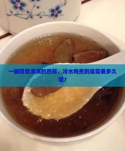 一碗暖意满满的燕窝，冷水炖煮到底需要多久呢？