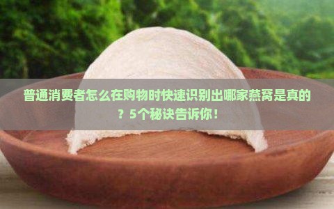 普通消费者怎么在购物时快速识别出哪家燕窝是真的？5个秘诀告诉你！