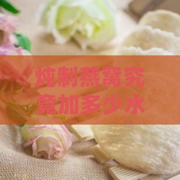 炖制燕窝究竟加多少水才合适？