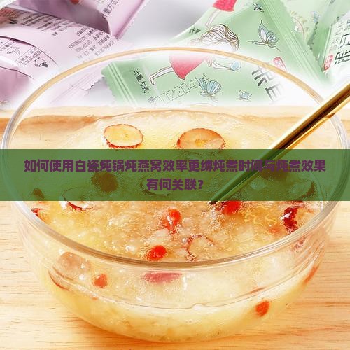 如何使用白瓷炖锅炖燕窝效率更缚炖煮时间与炖煮效果有何关联？