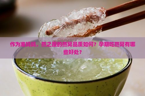 作为准妈妈，燕之屋的燕窝品质如何？孕期吃燕窝有哪些好处？