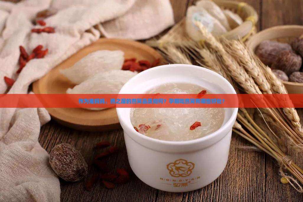 作为准妈妈，燕之屋的燕窝品质如何？孕期吃燕窝有哪些好处？