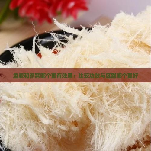 鱼胶和燕窝哪个更有效果：比较功效与区别哪个更好